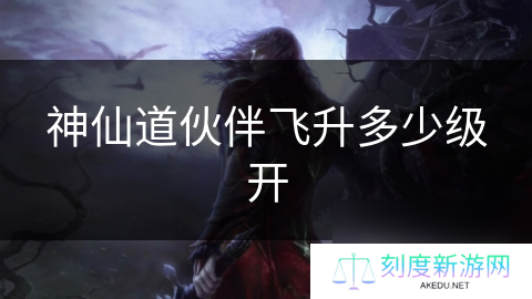 神仙道伙伴飞升多少级开
