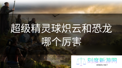 超级精灵球炽云和恐龙哪个厉害