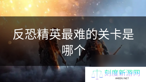 反恐精英最难的关卡是哪个